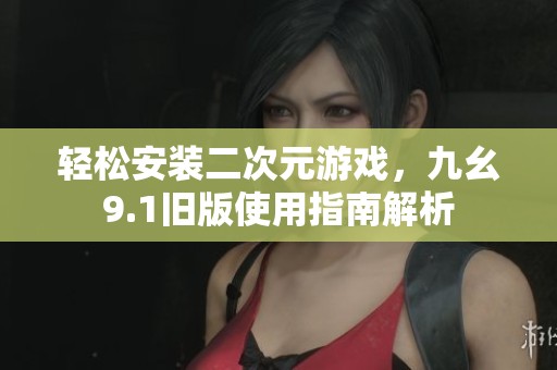 轻松安装二次元游戏，九幺9.1旧版使用指南解析