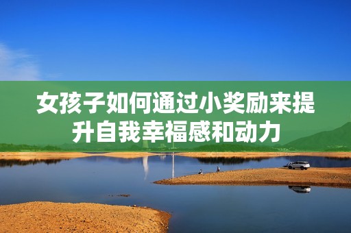 女孩子如何通过小奖励来提升自我幸福感和动力
