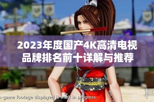 2023年度国产4K高清电视品牌排名前十详解与推荐
