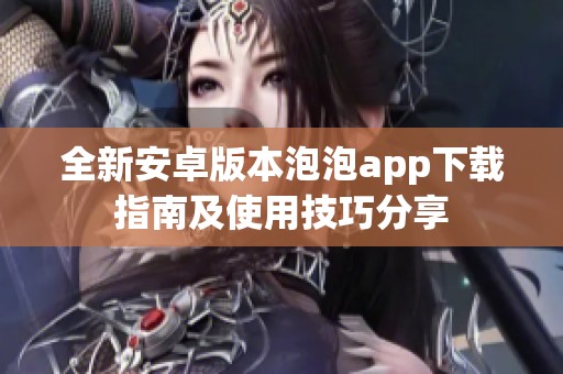 全新安卓版本泡泡app下载指南及使用技巧分享