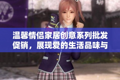 温馨情侣家居创意系列批发促销，展现爱的生活品味与风格
