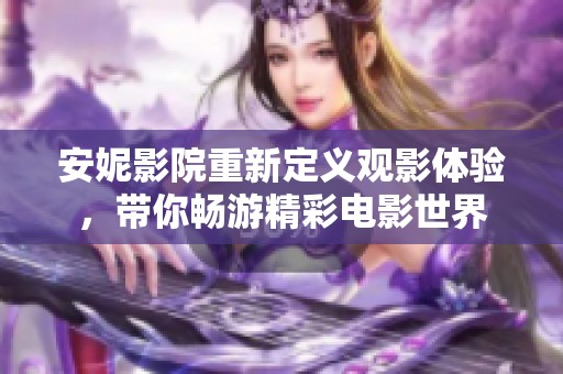 安妮影院重新定义观影体验，带你畅游精彩电影世界