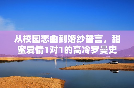 从校园恋曲到婚纱誓言，甜蜜爱情1对1的高冷罗曼史