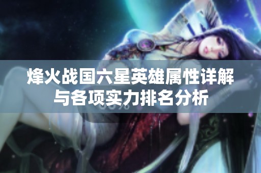 烽火战国六星英雄属性详解与各项实力排名分析
