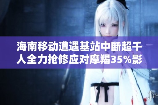 海南移动遭遇基站中断超千人全力抢修应对摩羯35%影响