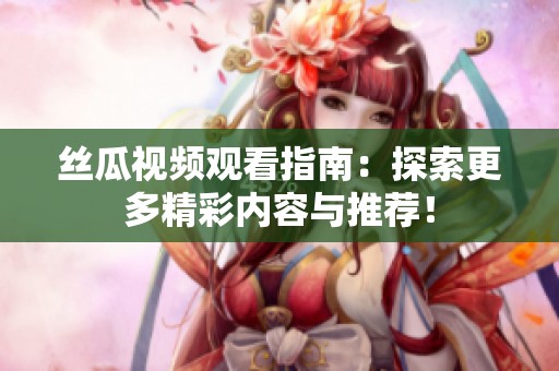 丝瓜视频观看指南：探索更多精彩内容与推荐！