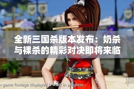 全新三国杀版本发布：奶杀与裸杀的精彩对决即将来临
