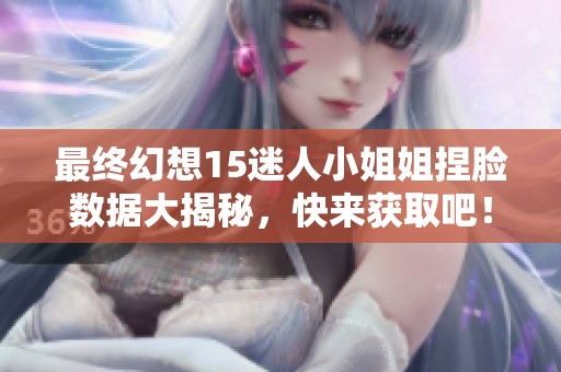 最终幻想15迷人小姐姐捏脸数据大揭秘，快来获取吧！