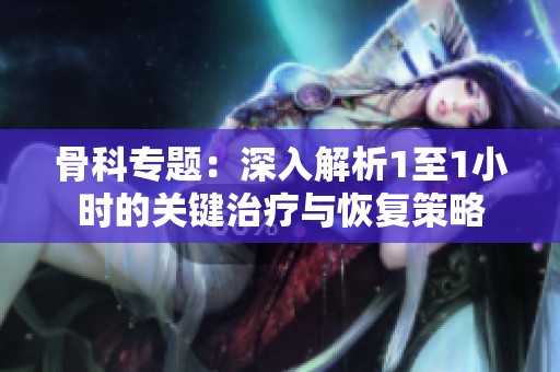 骨科专题：深入解析1至1小时的关键治疗与恢复策略