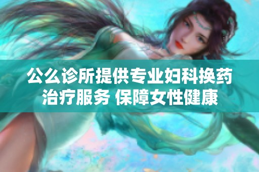 公么诊所提供专业妇科换药治疗服务 保障女性健康
