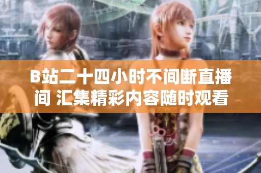 B站二十四小时不间断直播间 汇集精彩内容随时观看