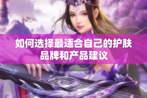 如何选择最适合自己的护肤品牌和产品建议