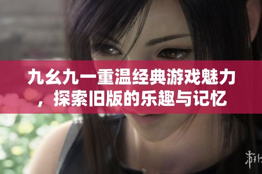 九幺九一重温经典游戏魅力，探索旧版的乐趣与记忆