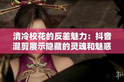 清冷校花的反差魅力：抖音混剪展示隐藏的灵魂和魅惑