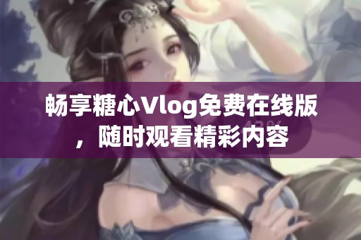 畅享糖心Vlog免费在线版，随时观看精彩内容