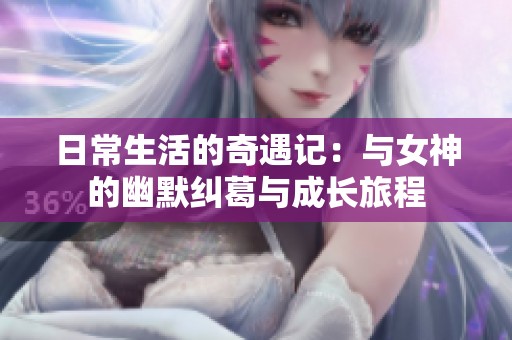 日常生活的奇遇记：与女神的幽默纠葛与成长旅程