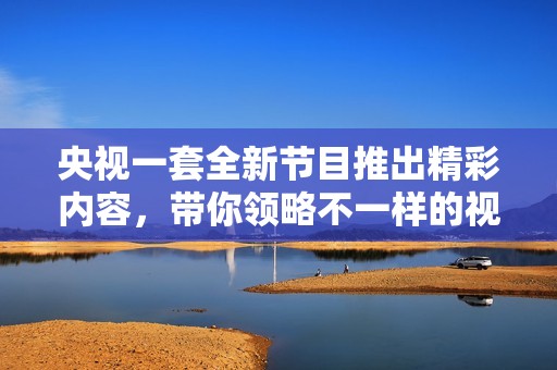 央视一套全新节目推出精彩内容，带你领略不一样的视听盛宴