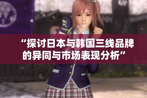 “探讨日本与韩国三线品牌的异同与市场表现分析”