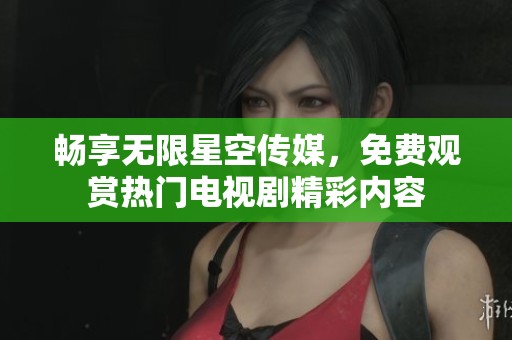 畅享无限星空传媒，免费观赏热门电视剧精彩内容