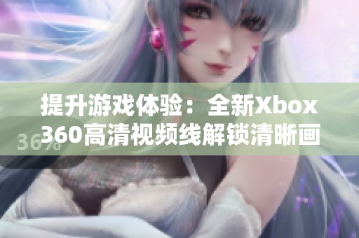 提升游戏体验：全新Xbox360高清视频线解锁清晰画质