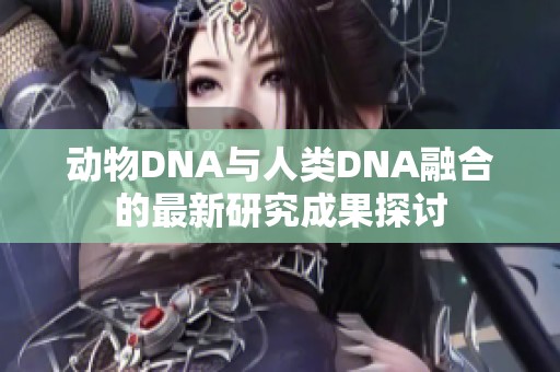 动物DNA与人类DNA融合的最新研究成果探讨