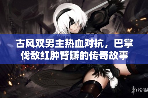 古风双男主热血对抗，巴掌伐敌红肿臂瓣的传奇故事