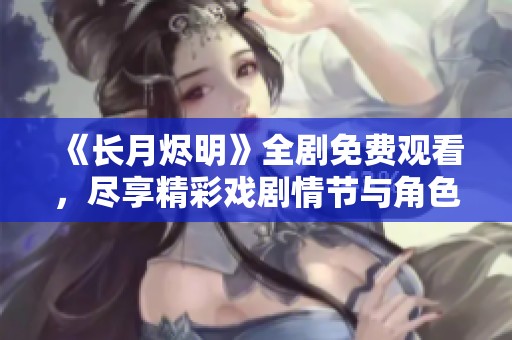 《长月烬明》全剧免费观看，尽享精彩戏剧情节与角色魅力
