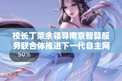校长丁荣余领导南京智算服务联合体推进下一代自主网络研究