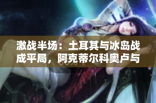 激战半场：土耳其与冰岛战成平局，阿克蒂尔科奥卢与帕尔松各有建树