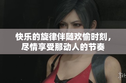 快乐的旋律伴随欢愉时刻，尽情享受那动人的节奏