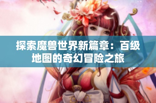 探索魔兽世界新篇章：百级地图的奇幻冒险之旅