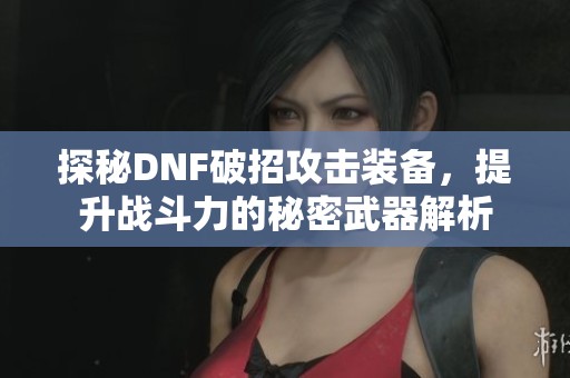 探秘DNF破招攻击装备，提升战斗力的秘密武器解析