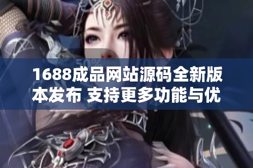 1688成品网站源码全新版本发布 支持更多功能与优化体验