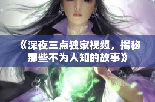 《深夜三点独家视频，揭秘那些不为人知的故事》