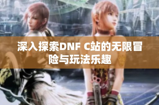 深入探索DNF C站的无限冒险与玩法乐趣