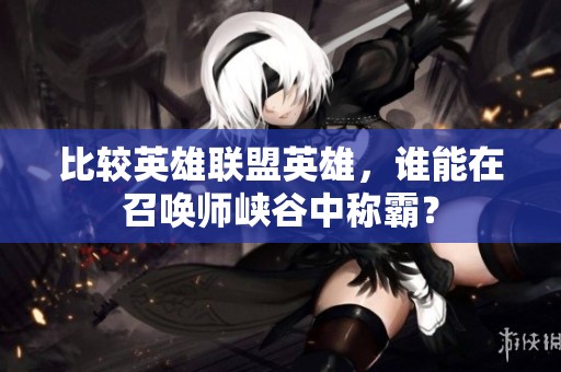 比较英雄联盟英雄，谁能在召唤师峡谷中称霸？