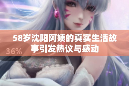 58岁沈阳阿姨的真实生活故事引发热议与感动