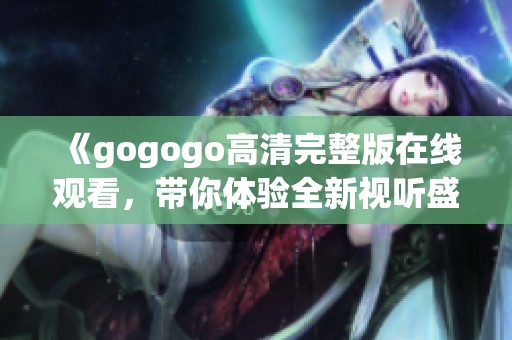 《gogogo高清完整版在线观看，带你体验全新视听盛宴》