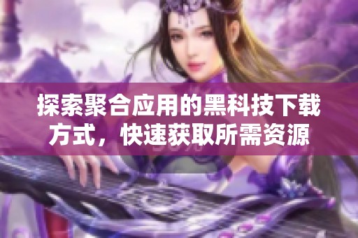 探索聚合应用的黑科技下载方式，快速获取所需资源