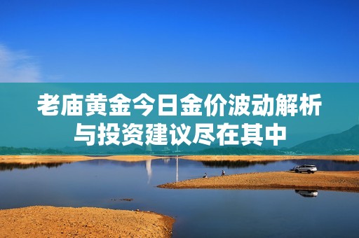 老庙黄金今日金价波动解析与投资建议尽在其中