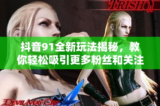 抖音91全新玩法揭秘，教你轻松吸引更多粉丝和关注