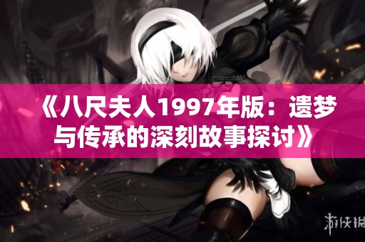 《八尺夫人1997年版：遗梦与传承的深刻故事探讨》