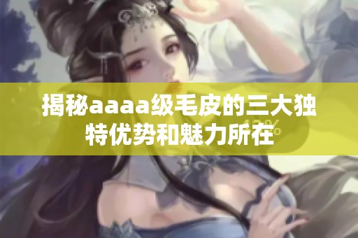 揭秘aaaa级毛皮的三大独特优势和魅力所在