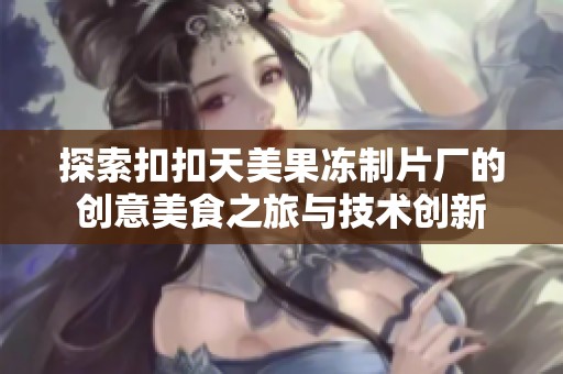 探索扣扣天美果冻制片厂的创意美食之旅与技术创新