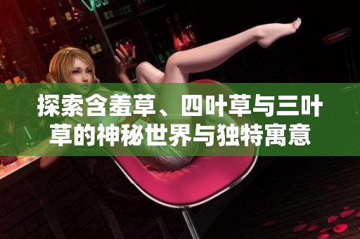 探索含羞草、四叶草与三叶草的神秘世界与独特寓意