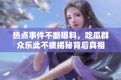 热点事件不断曝料，吃瓜群众乐此不疲揭秘背后真相