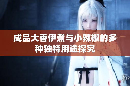 成品大香伊煮与小辣椒的多种独特用途探究