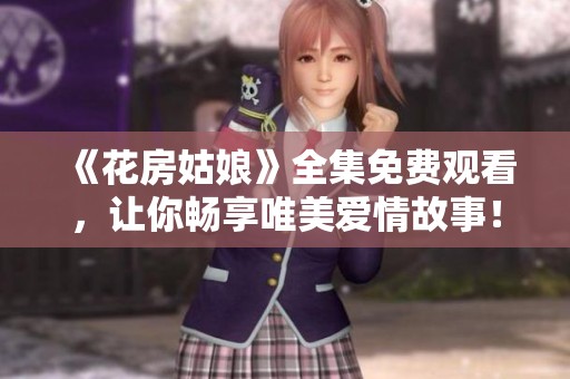 《花房姑娘》全集免费观看，让你畅享唯美爱情故事！