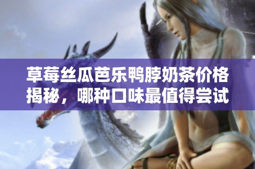 草莓丝瓜芭乐鸭脖奶茶价格揭秘，哪种口味最值得尝试