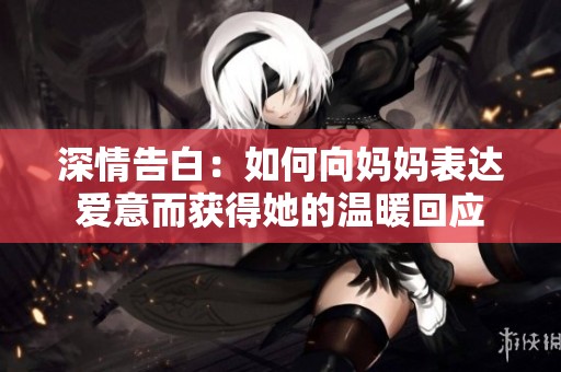深情告白：如何向妈妈表达爱意而获得她的温暖回应
